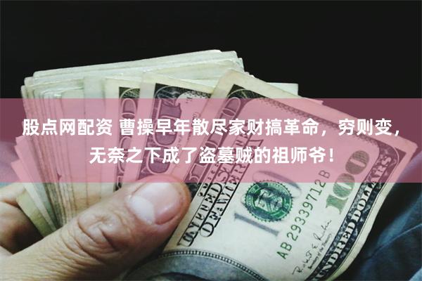 股点网配资 曹操早年散尽家财搞革命，穷则变，无奈之下成了盗墓贼的祖师爷！