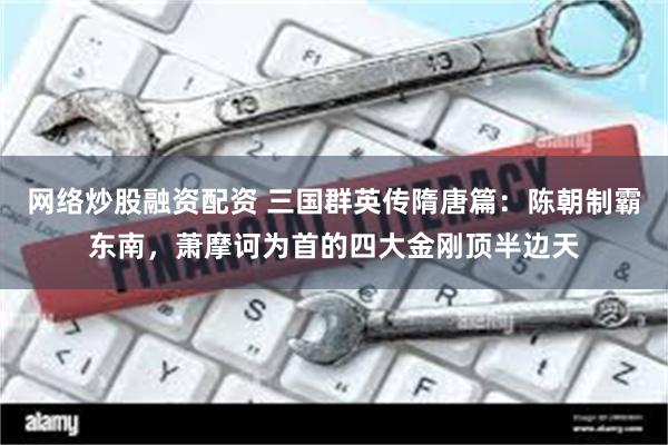 网络炒股融资配资 三国群英传隋唐篇：陈朝制霸东南，萧摩诃为首的四大金刚顶半边天