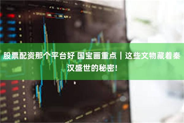 股票配资那个平台好 国宝画重点｜这些文物藏着秦汉盛世的秘密!
