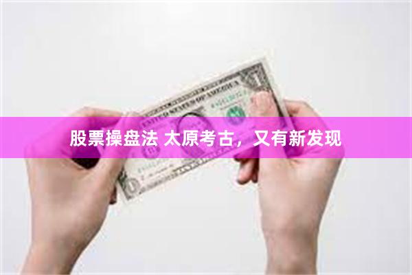 股票操盘法 太原考古，又有新发现