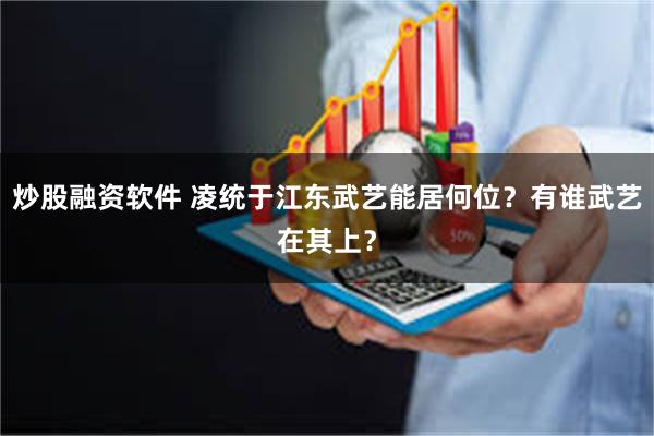 炒股融资软件 凌统于江东武艺能居何位？有谁武艺在其上？