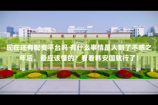 现在还有配资平台吗 有什么事情是人到了不惑之年后，最应该懂的？看看韩安国就行了！