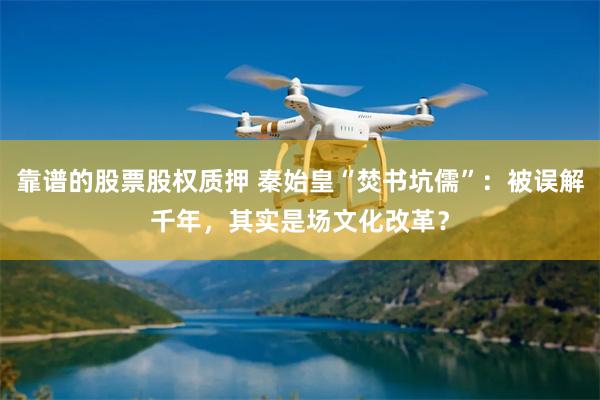 靠谱的股票股权质押 秦始皇“焚书坑儒”：被误解千年，其实是场文化改革？