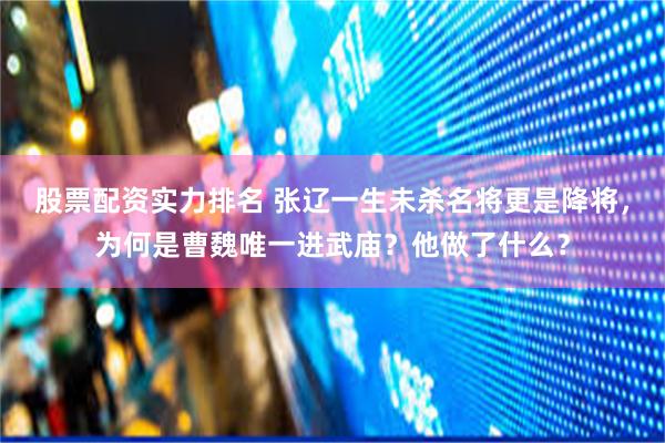 股票配资实力排名 张辽一生未杀名将更是降将，为何是曹魏唯一进武庙？他做了什么？