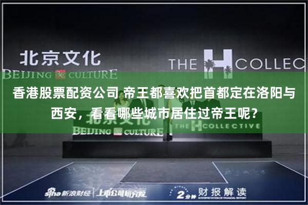 香港股票配资公司 帝王都喜欢把首都定在洛阳与西安，看看哪些城市居住过帝王呢？
