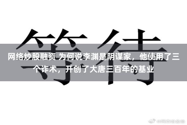 网络炒股融资 为何说李渊是阴谋家，他使用了三个诈术，开创了大唐三百年的基业