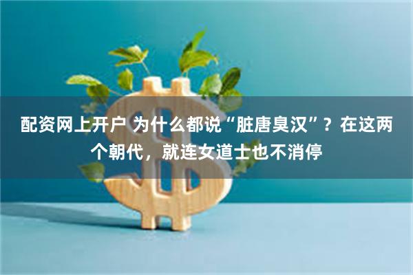 配资网上开户 为什么都说“脏唐臭汉”？在这两个朝代，就连女道士也不消停
