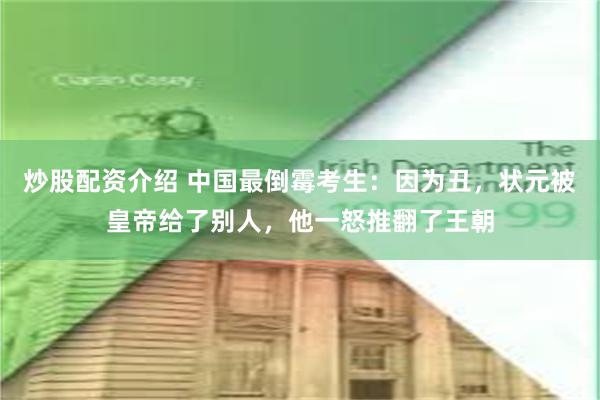 炒股配资介绍 中国最倒霉考生：因为丑，状元被皇帝给了别人，他一怒推翻了王朝