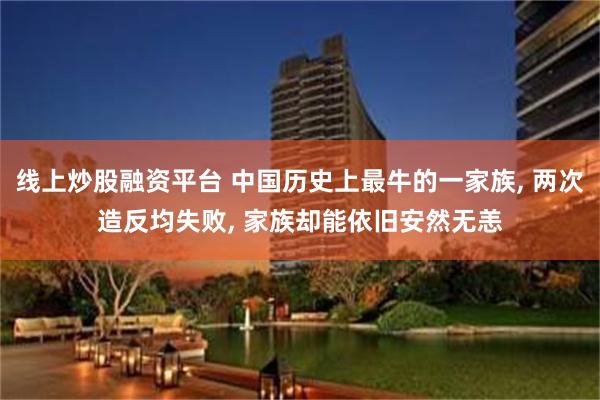线上炒股融资平台 中国历史上最牛的一家族, 两次造反均失败, 家族却能依旧安然无恙