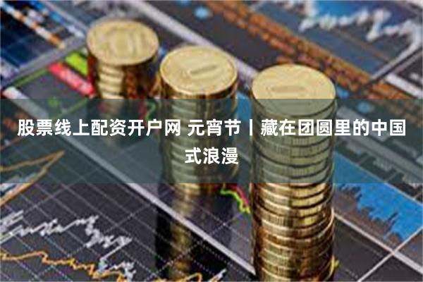 股票线上配资开户网 元宵节丨藏在团圆里的中国式浪漫