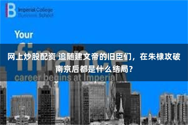 网上炒股配资 追随建文帝的旧臣们，在朱棣攻破南京后都是什么结局？