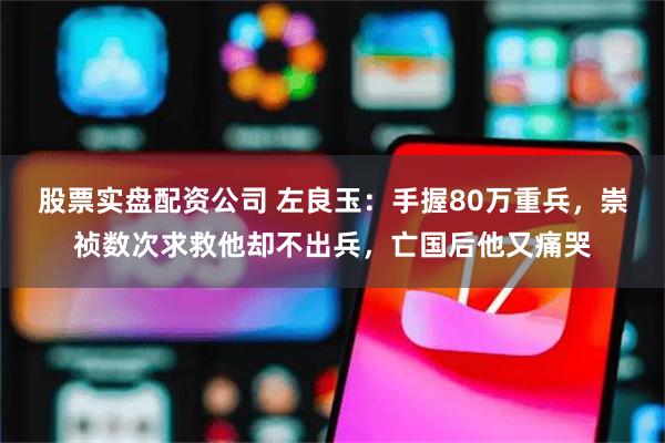 股票实盘配资公司 左良玉：手握80万重兵，崇祯数次求救他却不出兵，亡国后他又痛哭