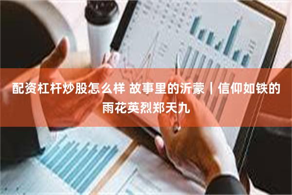 配资杠杆炒股怎么样 故事里的沂蒙｜信仰如铁的雨花英烈郑天九