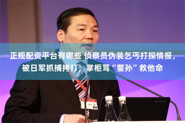 正规配资平台有哪些 侦察员伪装乞丐打探情报，被日军抓捕拷打，掌柜骂“鳖孙”救他命