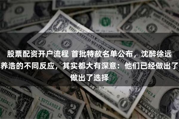 股票配资开户流程 首批特赦名单公布，沈醉徐远举周养浩的不同反应，其实都大有深意：他们已经做出了选择