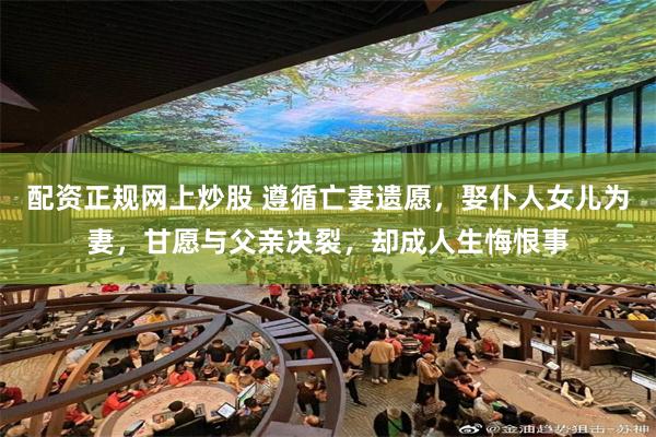 配资正规网上炒股 遵循亡妻遗愿，娶仆人女儿为妻，甘愿与父亲决裂，却成人生悔恨事