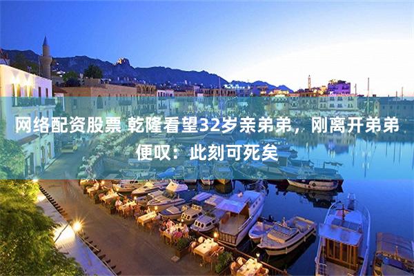 网络配资股票 乾隆看望32岁亲弟弟，刚离开弟弟便叹：此刻可死矣