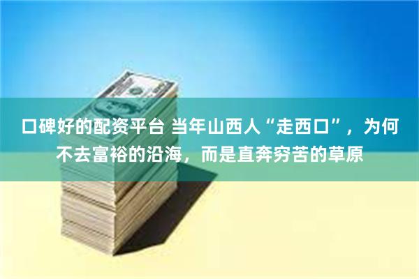 口碑好的配资平台 当年山西人“走西口”，为何不去富裕的沿海，而是直奔穷苦的草原