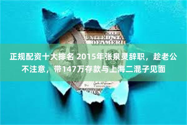 正规配资十大排名 2015年张泉灵辞职，趁老公不注意，带147万存款与上海二混子见面