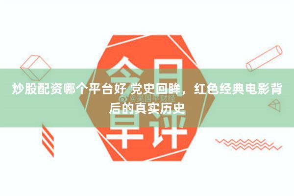 炒股配资哪个平台好 党史回眸，红色经典电影背后的真实历史