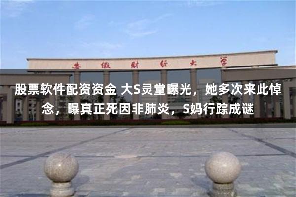 股票软件配资资金 大S灵堂曝光，她多次来此悼念，曝真正死因非肺炎，S妈行踪成谜