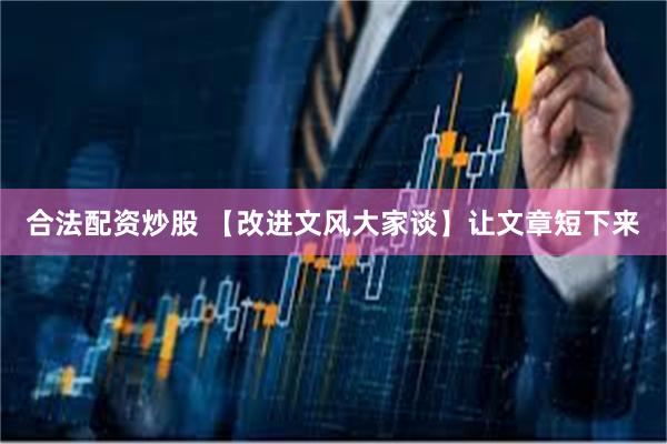 合法配资炒股 【改进文风大家谈】让文章短下来