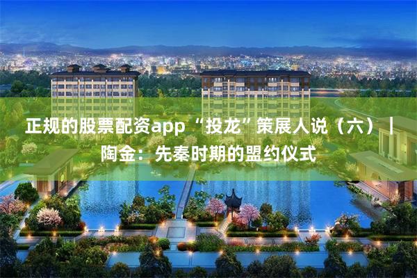 正规的股票配资app “投龙”策展人说（六）｜陶金：先秦时期的盟约仪式