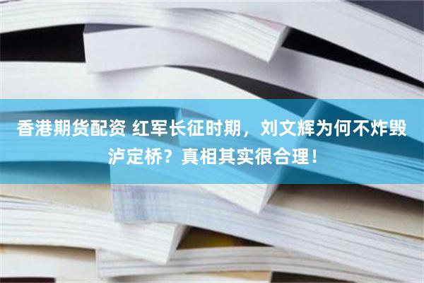 香港期货配资 红军长征时期，刘文辉为何不炸毁泸定桥？真相其实很合理！