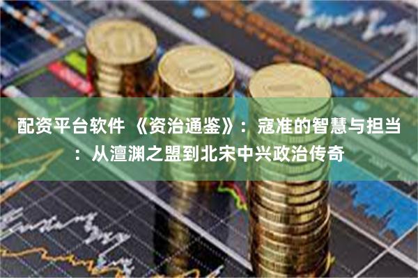 配资平台软件 《资治通鉴》：寇准的智慧与担当：从澶渊之盟到北宋中兴政治传奇