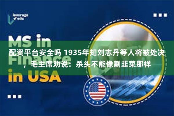 配资平台安全吗 1935年知刘志丹等人将被处决，毛主席劝说：杀头不能像割韭菜那样
