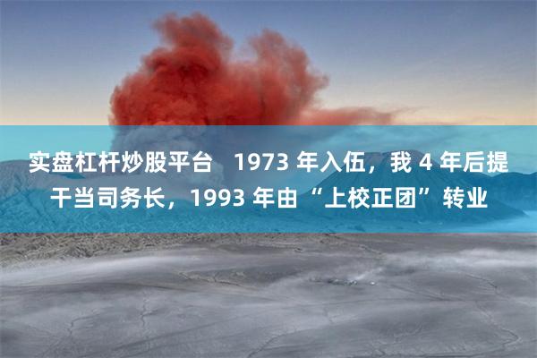 实盘杠杆炒股平台   1973 年入伍，我 4 年后提干当司务长，1993 年由 “上校正团” 转业