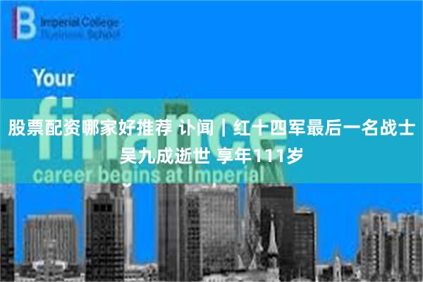 股票配资哪家好推荐 讣闻｜红十四军最后一名战士吴九成逝世 享年111岁