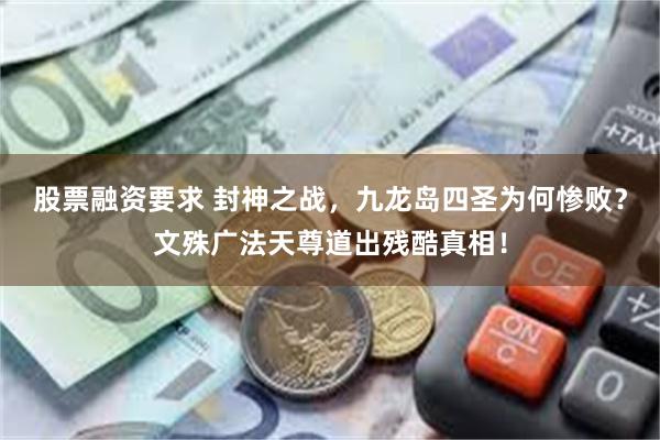 股票融资要求 封神之战，九龙岛四圣为何惨败？文殊广法天尊道出残酷真相！