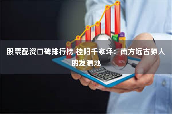股票配资口碑排行榜 桂阳千家坪：南方远古獠人的发源地
