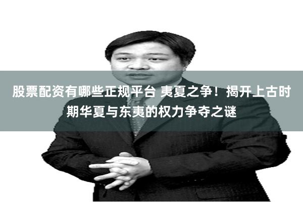 股票配资有哪些正规平台 夷夏之争！揭开上古时期华夏与东夷的权力争夺之谜