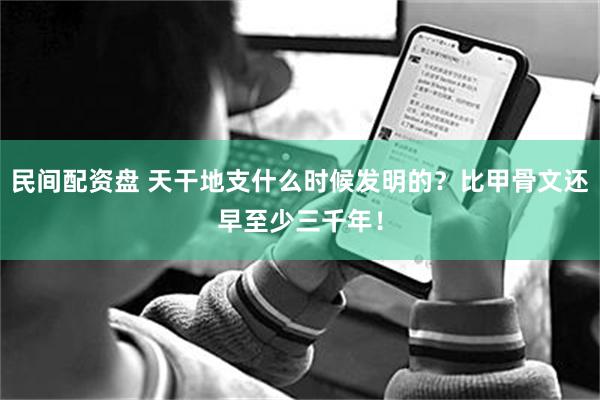 民间配资盘 天干地支什么时候发明的？比甲骨文还早至少三千年！