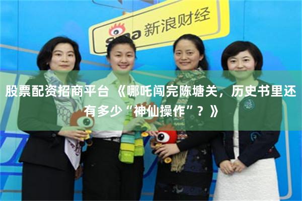 股票配资招商平台 《哪吒闯完陈塘关，历史书里还有多少“神仙操作”？》