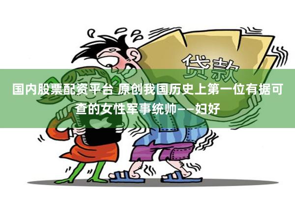 国内股票配资平台 原创我国历史上第一位有据可查的女性军事统帅——妇好