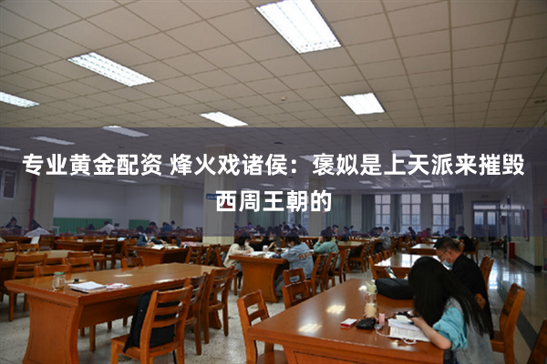 专业黄金配资 烽火戏诸侯：褒姒是上天派来摧毁西周王朝的
