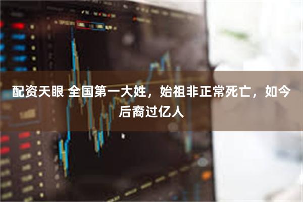 配资天眼 全国第一大姓，始祖非正常死亡，如今后裔过亿人