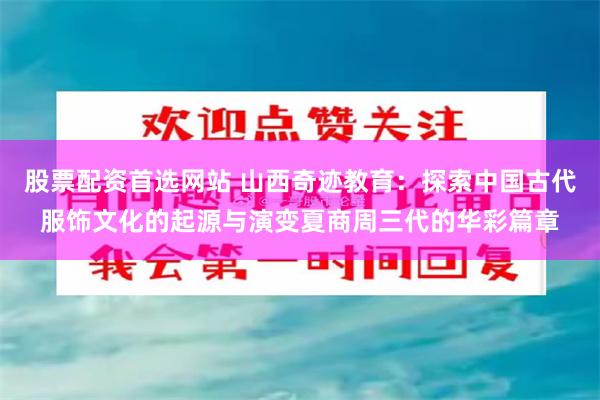 股票配资首选网站 山西奇迹教育：探索中国古代服饰文化的起源与演变夏商周三代的华彩篇章