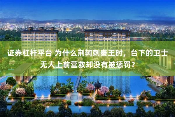 证券杠杆平台 为什么荆轲刺秦王时，台下的卫士无人上前营救却没有被惩罚？