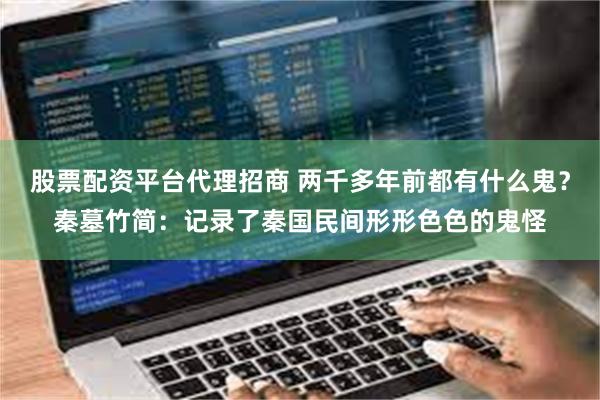 股票配资平台代理招商 两千多年前都有什么鬼？秦墓竹简：记录了秦国民间形形色色的鬼怪
