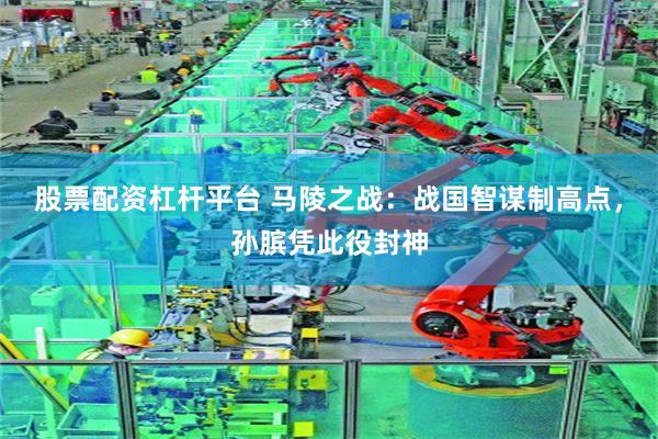 股票配资杠杆平台 马陵之战：战国智谋制高点，孙膑凭此役封神