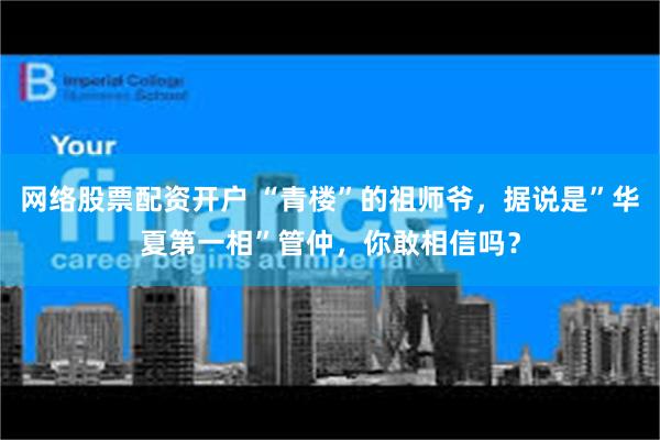 网络股票配资开户 “青楼”的祖师爷，据说是”华夏第一相”管仲，你敢相信吗？