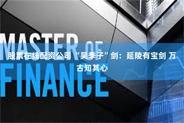 股票在线配资公司 “吴季子”剑：延陵有宝剑 万古知其心