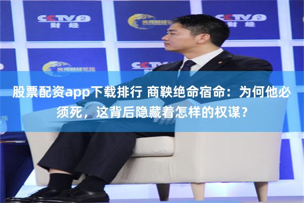 股票配资app下载排行 商鞅绝命宿命：为何他必须死，这背后隐藏着怎样的权谋？