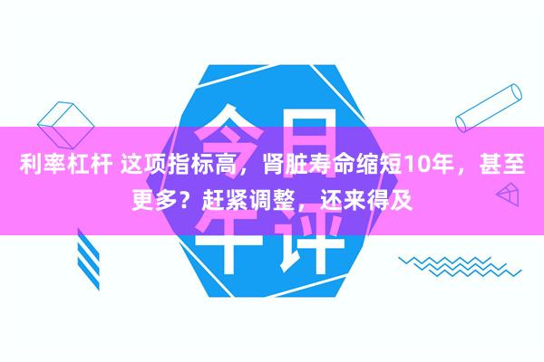 利率杠杆 这项指标高，肾脏寿命缩短10年，甚至更多？赶紧调整，还来得及
