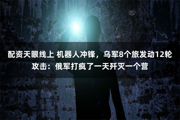 配资天眼线上 机器人冲锋，乌军8个旅发动12轮攻击：俄军打疯了一天歼灭一个营