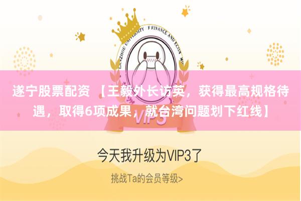 遂宁股票配资 【王毅外长访英，获得最高规格待遇，取得6项成果，就台湾问题划下红线】